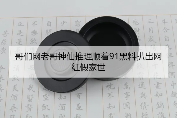 哥们网老哥神仙推理顺着91黑料扒出网红假家世