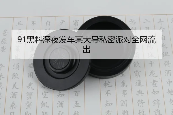 91黑料深夜发车某大导私密派对全网流出