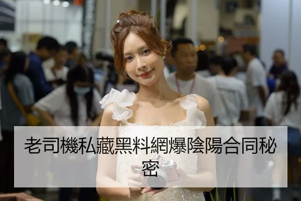 老司機私藏黑料網爆陰陽合同秘密