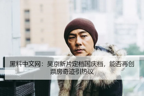 黑料中文网：吴京新片定档国庆档，能否再创票房奇迹引热议