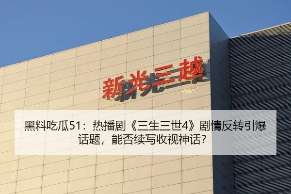 黑料吃瓜51：热播剧《三生三世4》剧情反转引爆话题，能否续写收视神话？